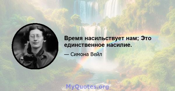 Время насильствует нам; Это единственное насилие.