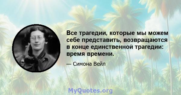 Все трагедии, которые мы можем себе представить, возвращаются в конце единственной трагедии: время времени.