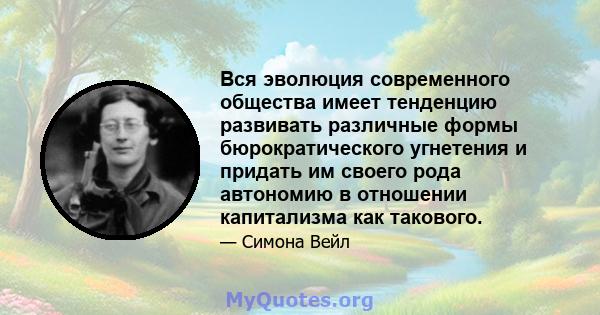 Вся эволюция современного общества имеет тенденцию развивать различные формы бюрократического угнетения и придать им своего рода автономию в отношении капитализма как такового.