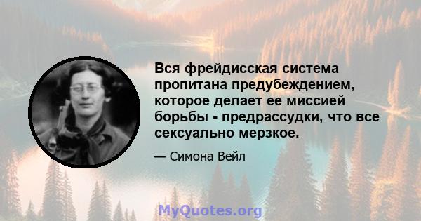 Вся фрейдисская система пропитана предубеждением, которое делает ее миссией борьбы - предрассудки, что все сексуально мерзкое.