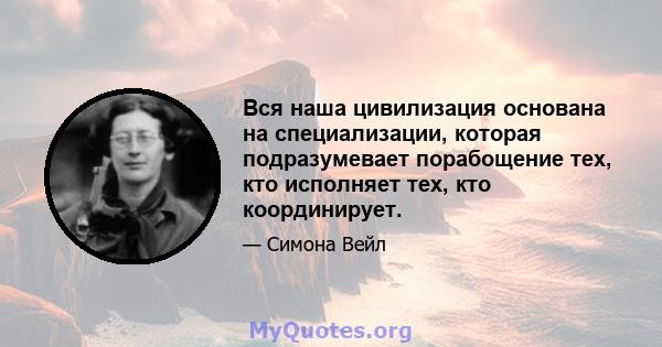 Вся наша цивилизация основана на специализации, которая подразумевает порабощение тех, кто исполняет тех, кто координирует.