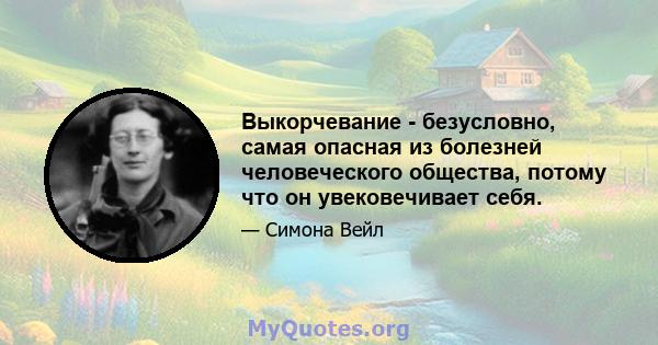 Выкорчевание - безусловно, самая опасная из болезней человеческого общества, потому что он увековечивает себя.