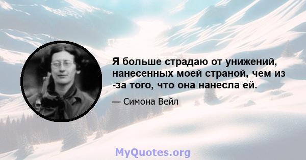 Я больше страдаю от унижений, нанесенных моей страной, чем из -за того, что она нанесла ей.