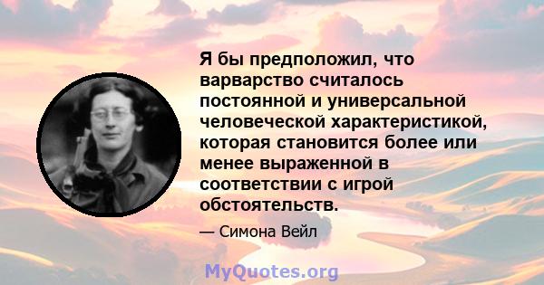 Я бы предположил, что варварство считалось постоянной и универсальной человеческой характеристикой, которая становится более или менее выраженной в соответствии с игрой обстоятельств.