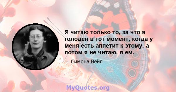 Я читаю только то, за что я голоден в тот момент, когда у меня есть аппетит к этому, а потом я не читаю, я ем.