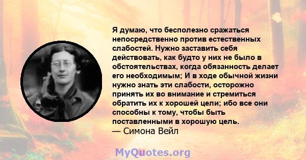 Я думаю, что бесполезно сражаться непосредственно против естественных слабостей. Нужно заставить себя действовать, как будто у них не было в обстоятельствах, когда обязанность делает его необходимым; И в ходе обычной