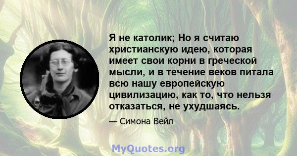 Я не католик; Но я считаю христианскую идею, которая имеет свои корни в греческой мысли, и в течение веков питала всю нашу европейскую цивилизацию, как то, что нельзя отказаться, не ухудшаясь.