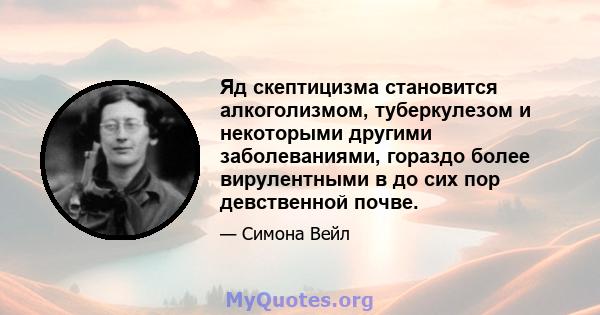 Яд скептицизма становится алкоголизмом, туберкулезом и некоторыми другими заболеваниями, гораздо более вирулентными в до сих пор девственной почве.