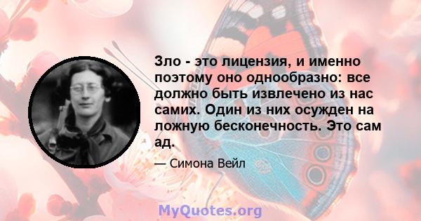 Зло - это лицензия, и именно поэтому оно однообразно: все должно быть извлечено из нас самих. Один из них осужден на ложную бесконечность. Это сам ад.