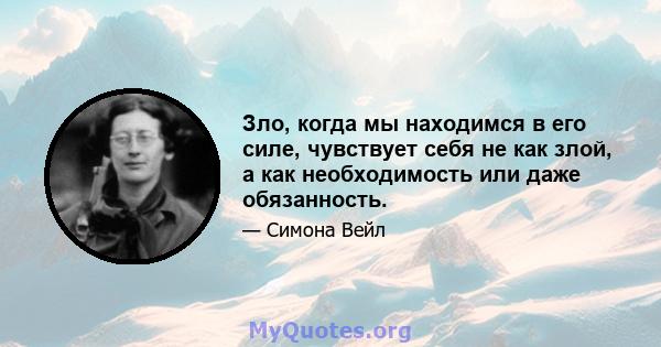 Зло, когда мы находимся в его силе, чувствует себя не как злой, а как необходимость или даже обязанность.