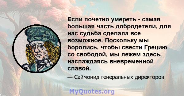 Если почетно умереть - самая большая часть добродетели, для нас судьба сделала все возможное. Поскольку мы боролись, чтобы свести Грецию со свободой, мы лежем здесь, наслаждаясь вневременной славой.