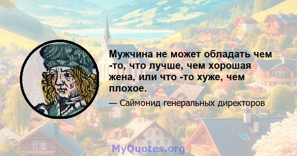 Мужчина не может обладать чем -то, что лучше, чем хорошая жена, или что -то хуже, чем плохое.