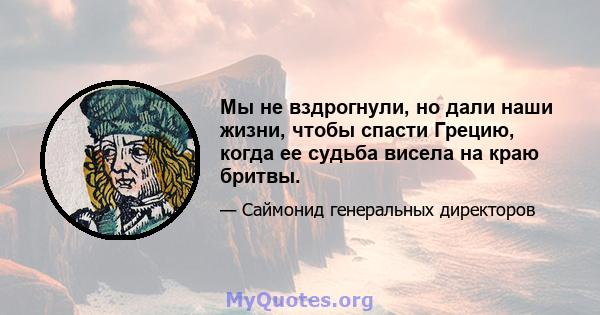 Мы не вздрогнули, но дали наши жизни, чтобы спасти Грецию, когда ее судьба висела на краю бритвы.