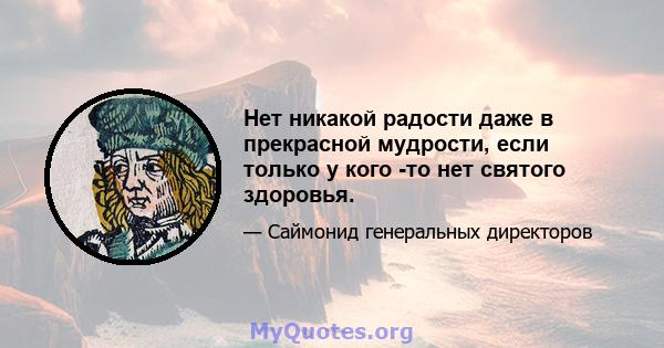 Нет никакой радости даже в прекрасной мудрости, если только у кого -то нет святого здоровья.