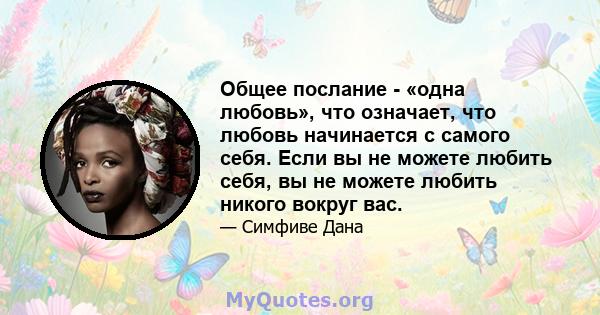 Общее послание - «одна любовь», что означает, что любовь начинается с самого себя. Если вы не можете любить себя, вы не можете любить никого вокруг вас.