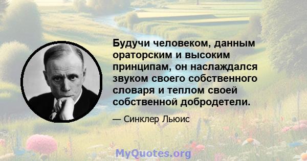 Будучи человеком, данным ораторским и высоким принципам, он наслаждался звуком своего собственного словаря и теплом своей собственной добродетели.