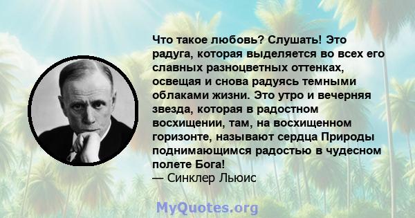 Что такое любовь? Слушать! Это радуга, которая выделяется во всех его славных разноцветных оттенках, освещая и снова радуясь темными облаками жизни. Это утро и вечерняя звезда, которая в радостном восхищении, там, на