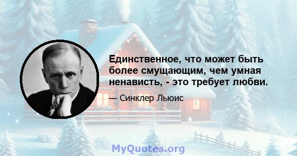 Единственное, что может быть более смущающим, чем умная ненависть, - это требует любви.