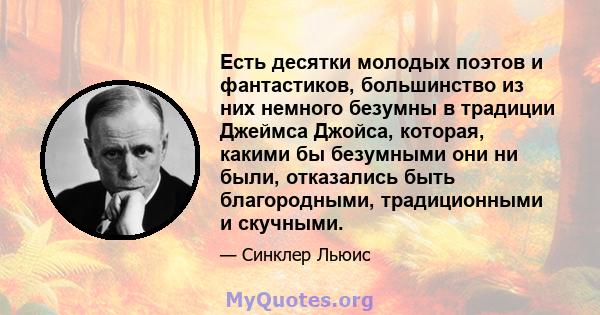 Есть десятки молодых поэтов и фантастиков, большинство из них немного безумны в традиции Джеймса Джойса, которая, какими бы безумными они ни были, отказались быть благородными, традиционными и скучными.