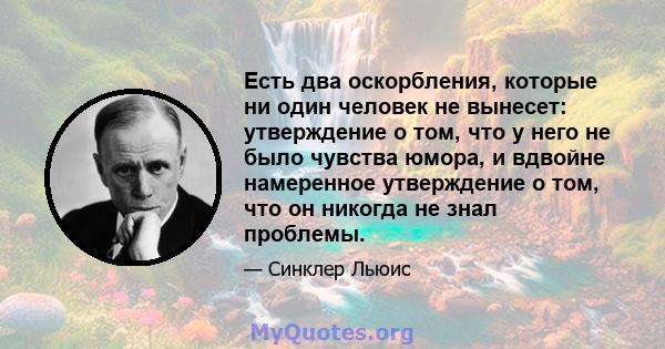 Есть два оскорбления, которые ни один человек не вынесет: утверждение о том, что у него не было чувства юмора, и вдвойне намеренное утверждение о том, что он никогда не знал проблемы.