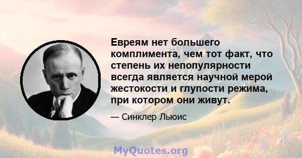 Евреям нет большего комплимента, чем тот факт, что степень их непопулярности всегда является научной мерой жестокости и глупости режима, при котором они живут.