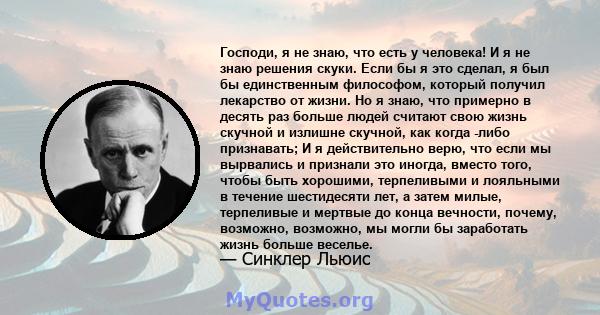 Господи, я не знаю, что есть у человека! И я не знаю решения скуки. Если бы я это сделал, я был бы единственным философом, который получил лекарство от жизни. Но я знаю, что примерно в десять раз больше людей считают