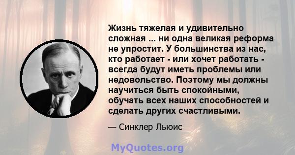 Жизнь тяжелая и удивительно сложная ... ни одна великая реформа не упростит. У большинства из нас, кто работает - или хочет работать - всегда будут иметь проблемы или недовольство. Поэтому мы должны научиться быть