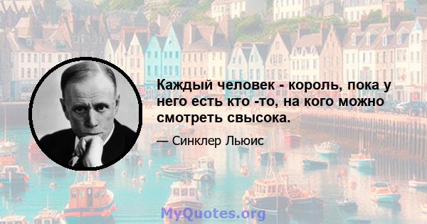 Каждый человек - король, пока у него есть кто -то, на кого можно смотреть свысока.