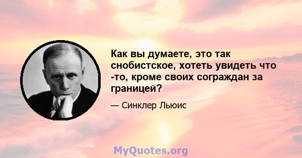 Как вы думаете, это так снобистское, хотеть увидеть что -то, кроме своих сограждан за границей?