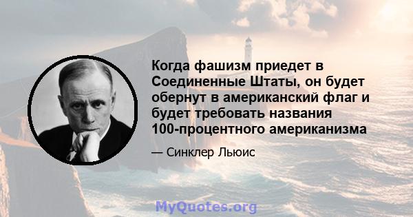 Когда фашизм приедет в Соединенные Штаты, он будет обернут в американский флаг и будет требовать названия 100-процентного американизма