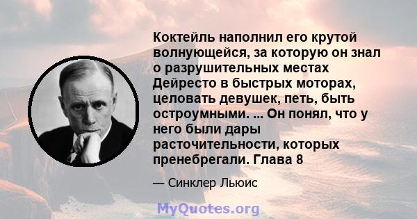 Коктейль наполнил его крутой волнующейся, за которую он знал о разрушительных местах Дейресто в быстрых моторах, целовать девушек, петь, быть остроумными. ... Он понял, что у него были дары расточительности, которых