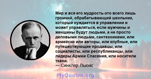 Мир и вся его мудрость-это всего лишь громкий, обрабатывающий школьник, который нуждается в управлении и может управляться, если мужчины и женщины будут людьми, а не просто деловыми людьми, сантехниками, или армейски