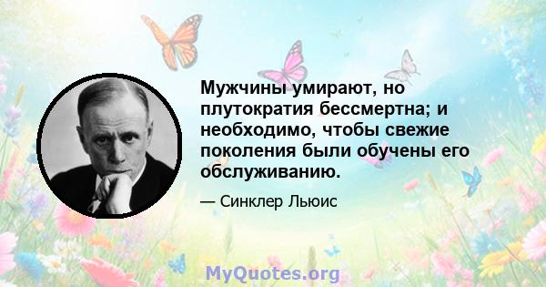 Мужчины умирают, но плутократия бессмертна; и необходимо, чтобы свежие поколения были обучены его обслуживанию.