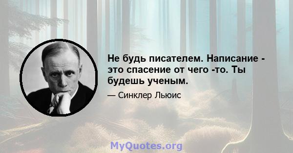 Не будь писателем. Написание - это спасение от чего -то. Ты будешь ученым.