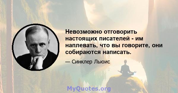 Невозможно отговорить настоящих писателей - им наплевать, что вы говорите, они собираются написать.