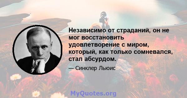 Независимо от страданий, он не мог восстановить удовлетворение с миром, который, как только сомневался, стал абсурдом.