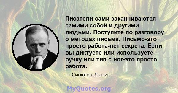 Писатели сами заканчиваются самими собой и другими людьми. Поступите по разговору о методах письма. Письмо-это просто работа-нет секрета. Если вы диктуете или используете ручку или тип с ног-это просто работа.