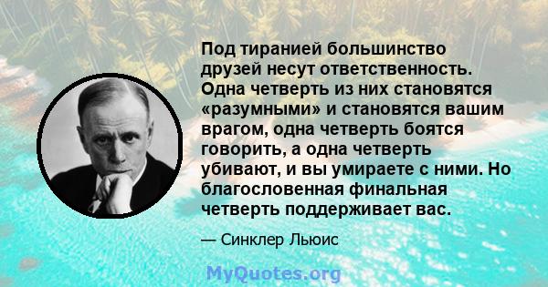 Под тиранией большинство друзей несут ответственность. Одна четверть из них становятся «разумными» и становятся вашим врагом, одна четверть боятся говорить, а одна четверть убивают, и вы умираете с ними. Но