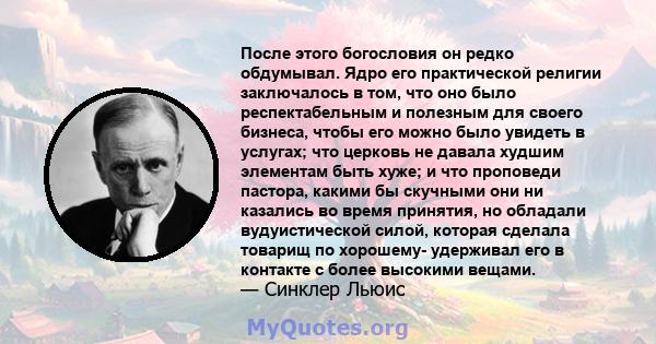 После этого богословия он редко обдумывал. Ядро его практической религии заключалось в том, что оно было респектабельным и полезным для своего бизнеса, чтобы его можно было увидеть в услугах; что церковь не давала