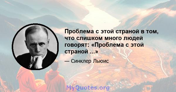 Проблема с этой страной в том, что слишком много людей говорят: «Проблема с этой страной ...»