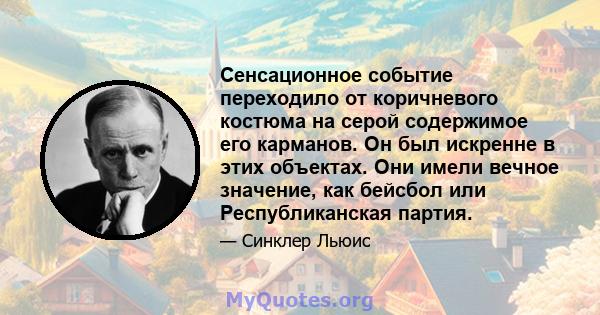 Сенсационное событие переходило от коричневого костюма на серой содержимое его карманов. Он был искренне в этих объектах. Они имели вечное значение, как бейсбол или Республиканская партия.