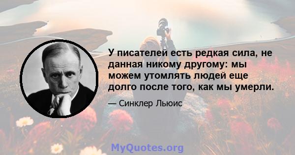 У писателей есть редкая сила, не данная никому другому: мы можем утомлять людей еще долго после того, как мы умерли.