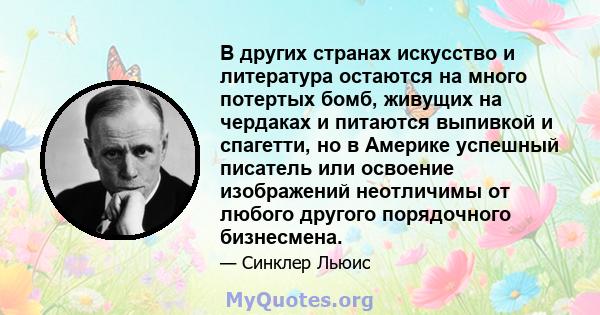 В других странах искусство и литература остаются на много потертых бомб, живущих на чердаках и питаются выпивкой и спагетти, но в Америке успешный писатель или освоение изображений неотличимы от любого другого