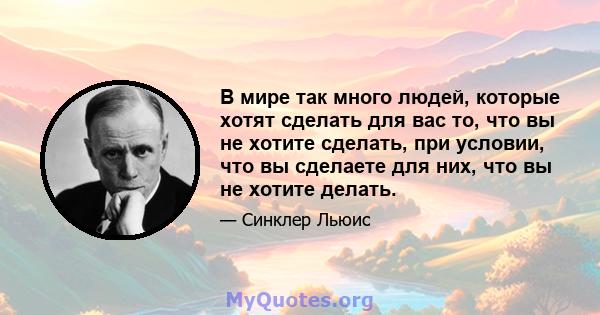 В мире так много людей, которые хотят сделать для вас то, что вы не хотите сделать, при условии, что вы сделаете для них, что вы не хотите делать.