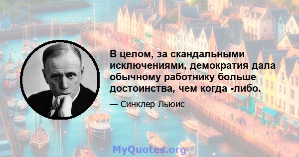 В целом, за скандальными исключениями, демократия дала обычному работнику больше достоинства, чем когда -либо.