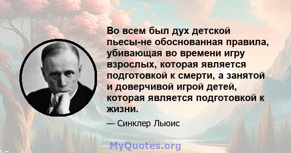 Во всем был дух детской пьесы-не обоснованная правила, убивающая во времени игру взрослых, которая является подготовкой к смерти, а занятой и доверчивой игрой детей, которая является подготовкой к жизни.