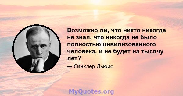 Возможно ли, что никто никогда не знал, что никогда не было полностью цивилизованного человека, и не будет на тысячу лет?