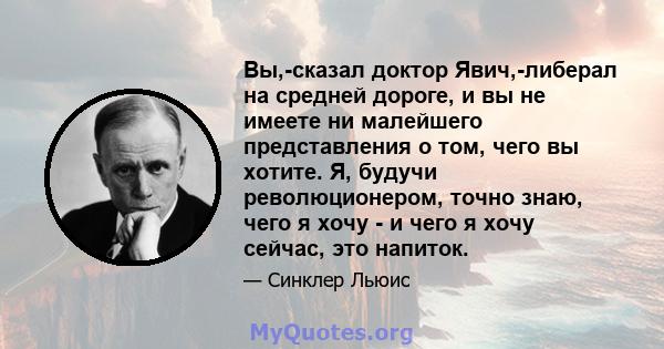 Вы,-сказал доктор Явич,-либерал на средней дороге, и вы не имеете ни малейшего представления о том, чего вы хотите. Я, будучи революционером, точно знаю, чего я хочу - и чего я хочу сейчас, это напиток.