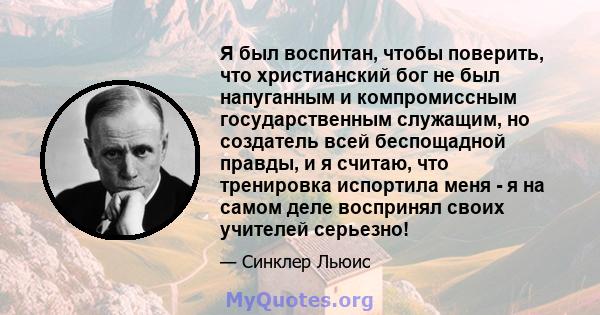 Я был воспитан, чтобы поверить, что христианский бог не был напуганным и компромиссным государственным служащим, но создатель всей беспощадной правды, и я считаю, что тренировка испортила меня - я на самом деле