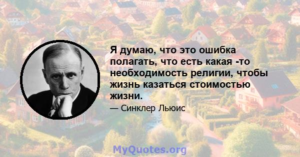 Я думаю, что это ошибка полагать, что есть какая -то необходимость религии, чтобы жизнь казаться стоимостью жизни.